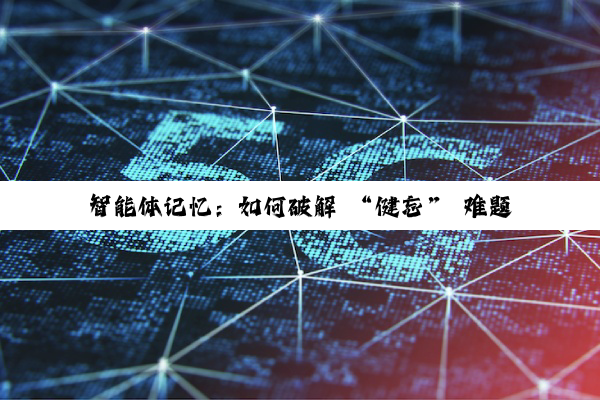 智能体记忆:如何破解 “健忘” 难题,让 AI 更懂你?