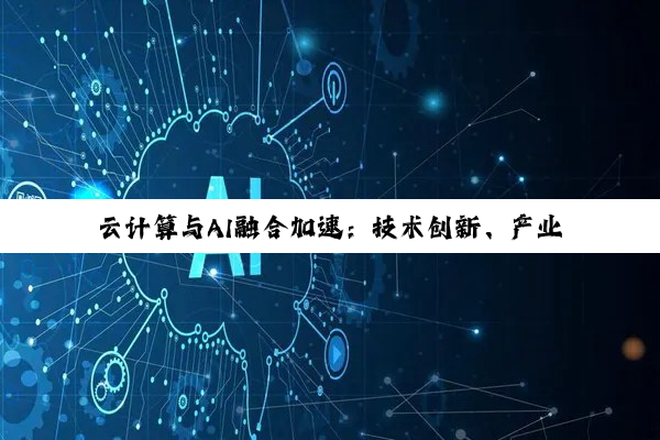 云计算与AI融合加速:技术创新、产业挑战与未来展望
