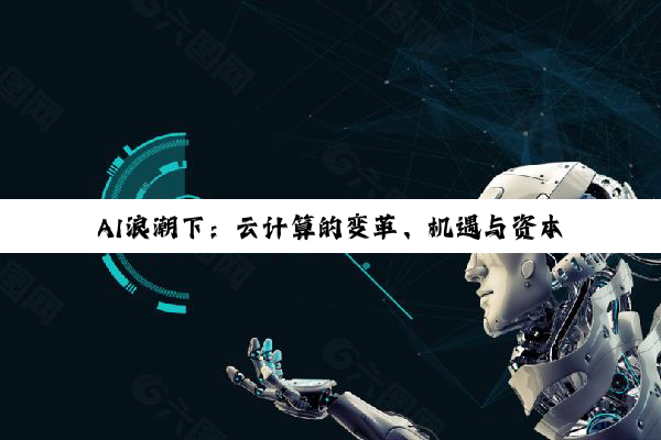AI浪潮下：云计算的变革、机遇与资本新局