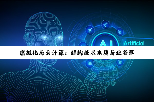 虚拟化与云计算:解构技术本质与业务革新之路