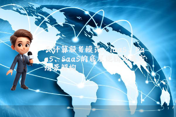 云计算服务模式:IaaS、PaaS、SaaS的底层逻辑与真实场景解构