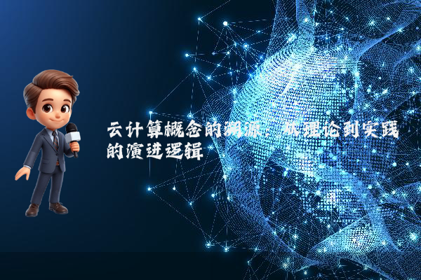 云计算概念的溯源:从理论到实践的演进逻辑