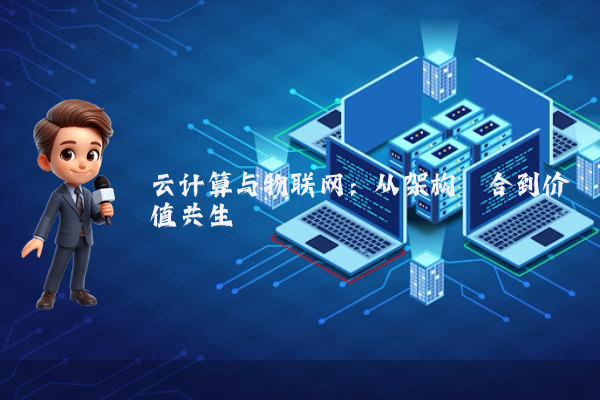 云计算与物联网:从架构耦合到价值共生